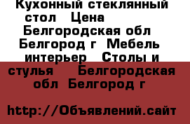 Кухонный стеклянный стол › Цена ­ 20 000 - Белгородская обл., Белгород г. Мебель, интерьер » Столы и стулья   . Белгородская обл.,Белгород г.